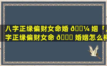 八字正缘偏财女命婚 🌼 姻「八字正缘偏财女命 🐘 婚姻怎么样」